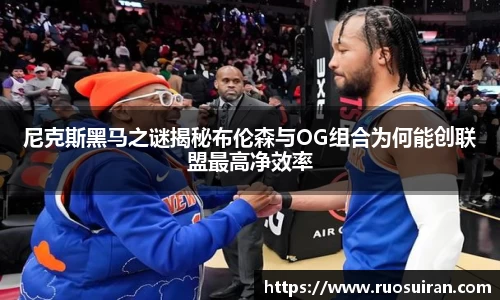 尼克斯黑马之谜揭秘布伦森与OG组合为何能创联盟最高净效率