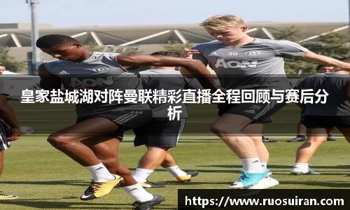 皇家盐城湖对阵曼联精彩直播全程回顾与赛后分析