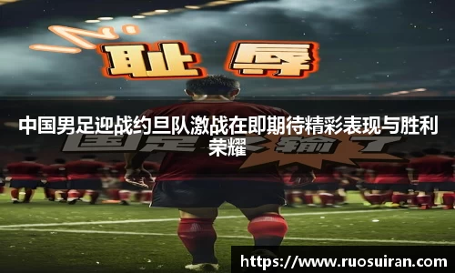 中国男足迎战约旦队激战在即期待精彩表现与胜利荣耀