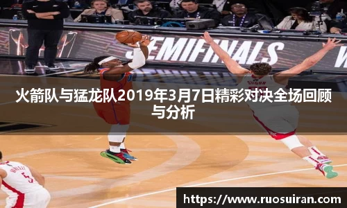 火箭队与猛龙队2019年3月7日精彩对决全场回顾与分析