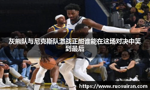 灰熊队与尼克斯队激战正酣谁能在这场对决中笑到最后