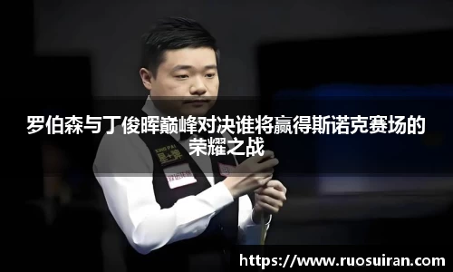 罗伯森与丁俊晖巅峰对决谁将赢得斯诺克赛场的荣耀之战