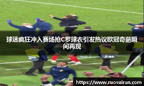 球迷疯狂冲入赛场抢C罗球衣引发热议欧冠奇葩瞬间再现