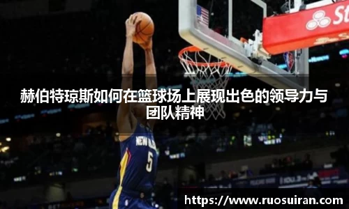 赫伯特琼斯如何在篮球场上展现出色的领导力与团队精神