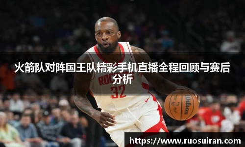 火箭队对阵国王队精彩手机直播全程回顾与赛后分析