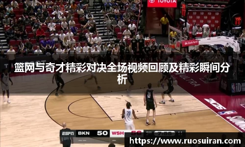 篮网与奇才精彩对决全场视频回顾及精彩瞬间分析