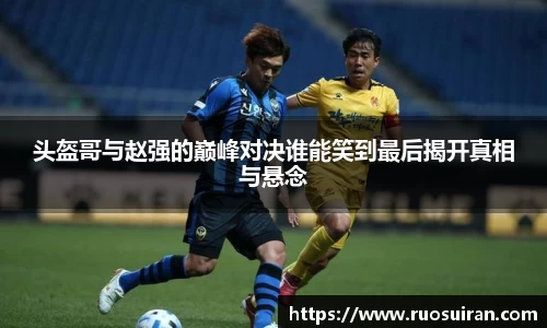 头盔哥与赵强的巅峰对决谁能笑到最后揭开真相与悬念