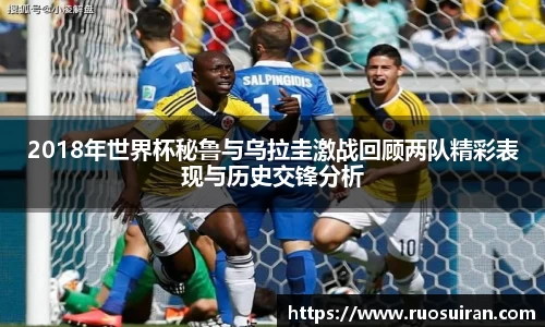 2018年世界杯秘鲁与乌拉圭激战回顾两队精彩表现与历史交锋分析