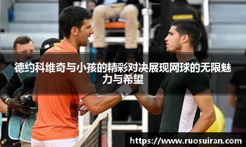德约科维奇与小孩的精彩对决展现网球的无限魅力与希望
