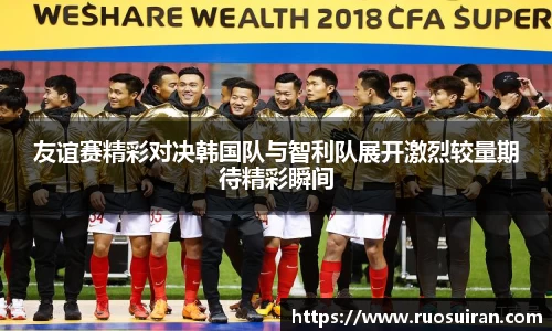 友谊赛精彩对决韩国队与智利队展开激烈较量期待精彩瞬间