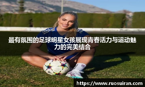 最有氛围的足球明星女孩展现青春活力与运动魅力的完美结合