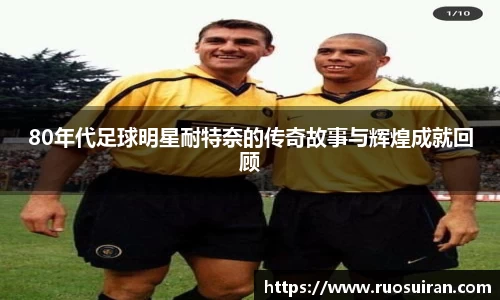 80年代足球明星耐特奈的传奇故事与辉煌成就回顾