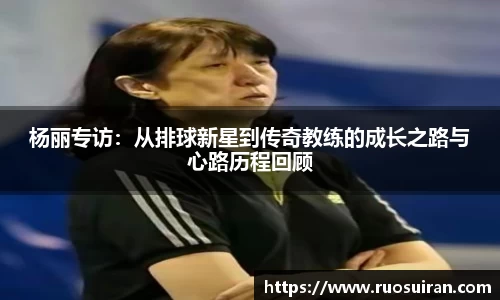 杨丽专访：从排球新星到传奇教练的成长之路与心路历程回顾