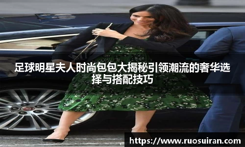 足球明星夫人时尚包包大揭秘引领潮流的奢华选择与搭配技巧