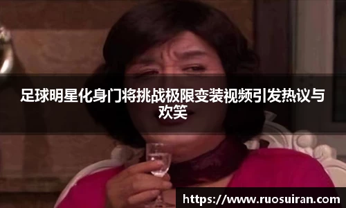 足球明星化身门将挑战极限变装视频引发热议与欢笑