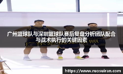 广州篮球队与深圳篮球队赛后复盘分析团队配合与战术执行的关键因素